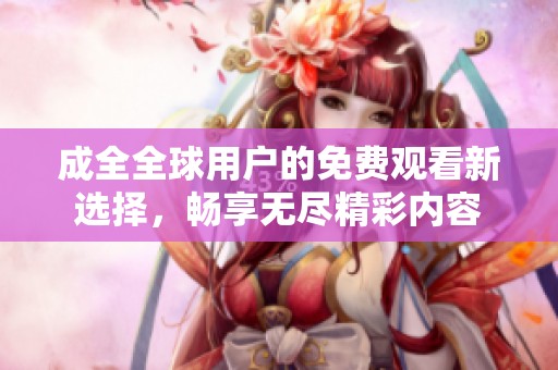 成全全球用户的免费观看新选择，畅享无尽精彩内容