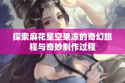 探索麻花星空果冻的奇幻旅程与奇妙制作过程