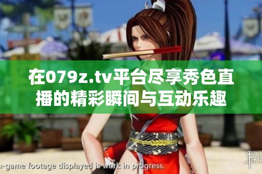 在079z.tv平台尽享秀色直播的精彩瞬间与互动乐趣