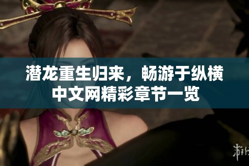 潜龙重生归来，畅游于纵横中文网精彩章节一览