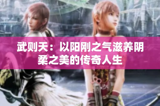 武则天：以阳刚之气滋养阴柔之美的传奇人生