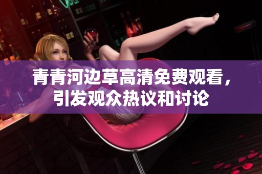 青青河边草高清免费观看，引发观众热议和讨论