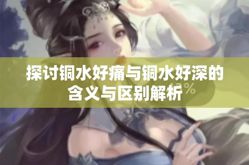 探讨铜水好痛与铜水好深的含义与区别解析
