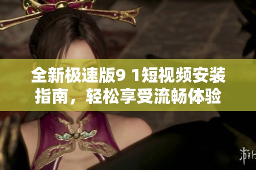 全新极速版9 1短视频安装指南，轻松享受流畅体验