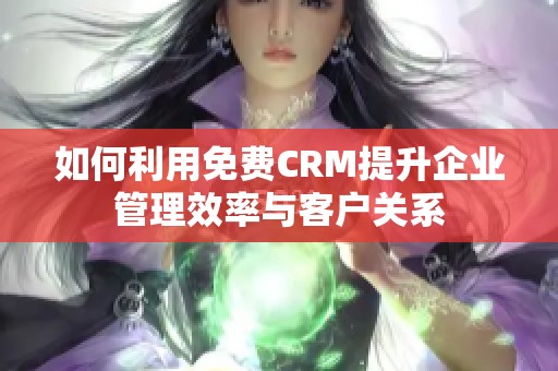 如何利用免费CRM提升企业管理效率与客户关系