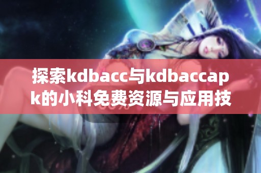 探索kdbacc与kdbaccapk的小科免费资源与应用技巧