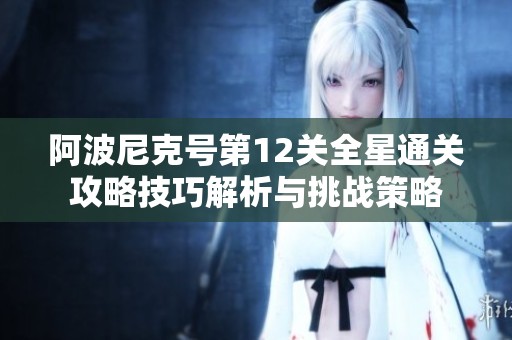 阿波尼克号第12关全星通关攻略技巧解析与挑战策略