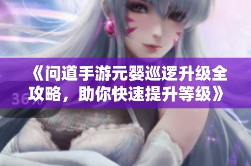 《问道手游元婴巡逻升级全攻略，助你快速提升等级》