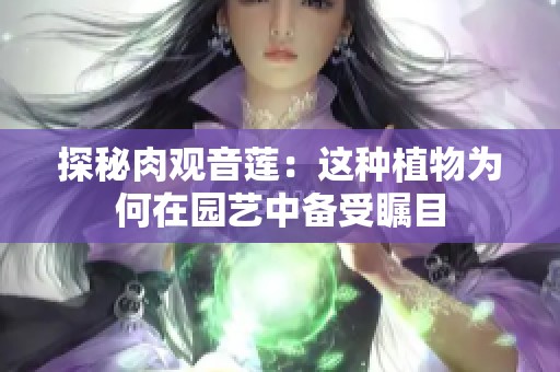 探秘肉观音莲：这种植物为何在园艺中备受瞩目