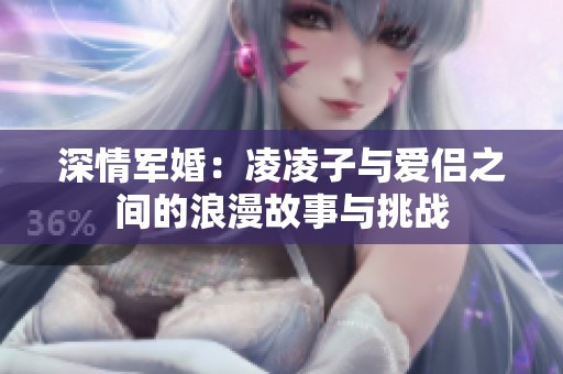 深情军婚：凌凌子与爱侣之间的浪漫故事与挑战
