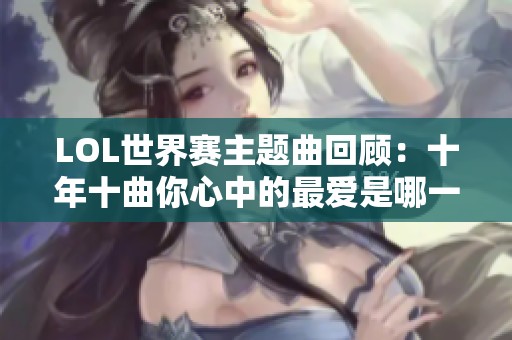 LOL世界赛主题曲回顾：十年十曲你心中的最爱是哪一首？