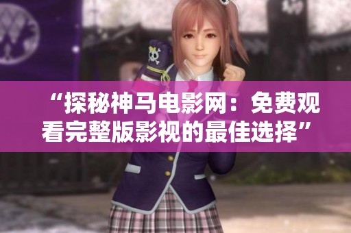 “探秘神马电影网：免费观看完整版影视的最佳选择”