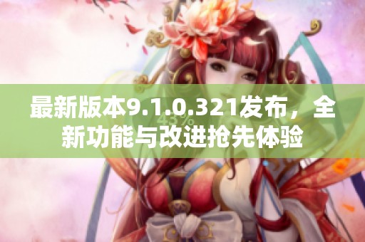 最新版本9.1.0.321发布，全新功能与改进抢先体验