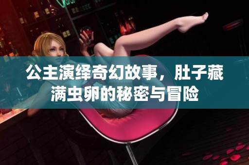 公主演绎奇幻故事，肚子藏满虫卵的秘密与冒险