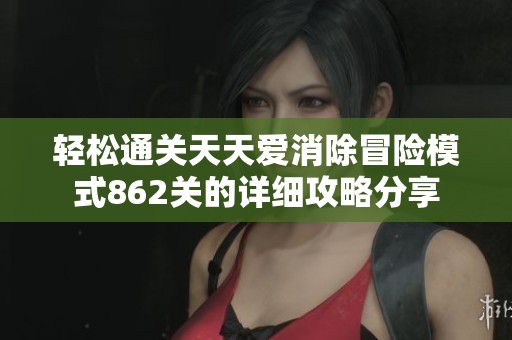 轻松通关天天爱消除冒险模式862关的详细攻略分享