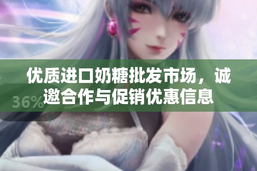 优质进口奶糖批发市场，诚邀合作与促销优惠信息