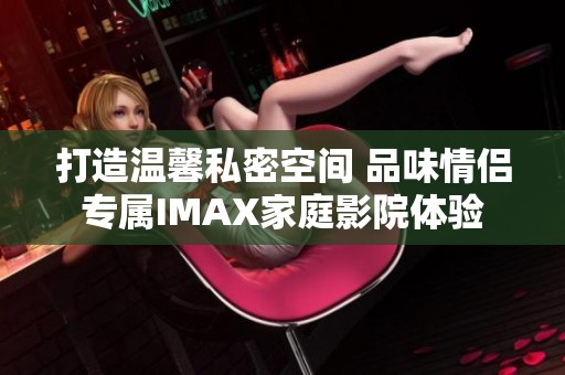 打造温馨私密空间 品味情侣专属IMAX家庭影院体验