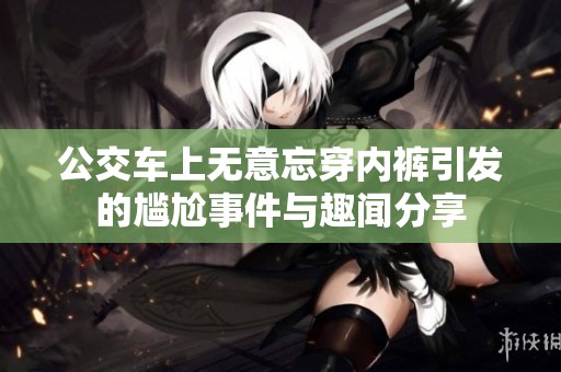 公交车上无意忘穿内裤引发的尴尬事件与趣闻分享