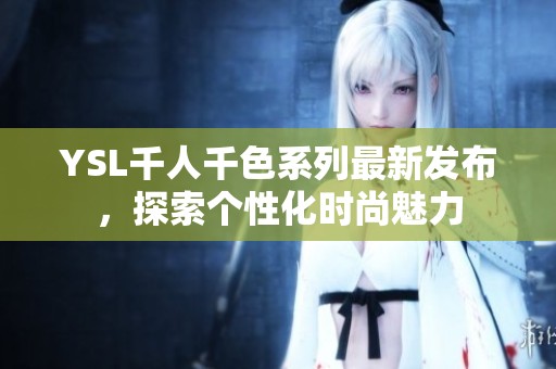 YSL千人千色系列最新发布，探索个性化时尚魅力