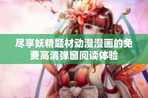 尽享妖精题材动漫漫画的免费高清弹窗阅读体验