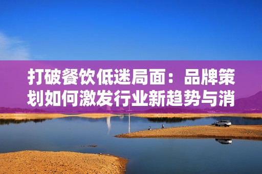 打破餐饮低迷局面：品牌策划如何激发行业新趋势与消费热潮