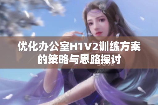 优化办公室H1V2训练方案的策略与思路探讨