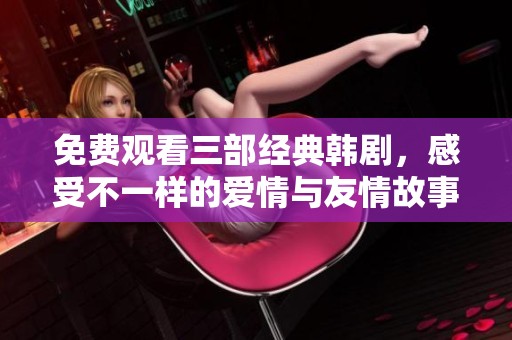免费观看三部经典韩剧，感受不一样的爱情与友情故事