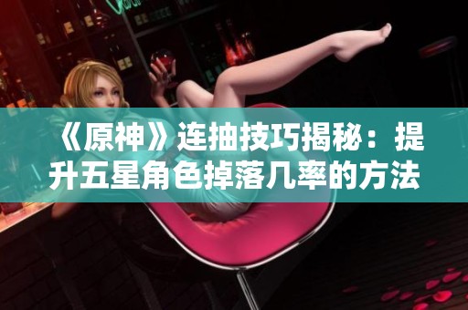《原神》连抽技巧揭秘：提升五星角色掉落几率的方法分享
