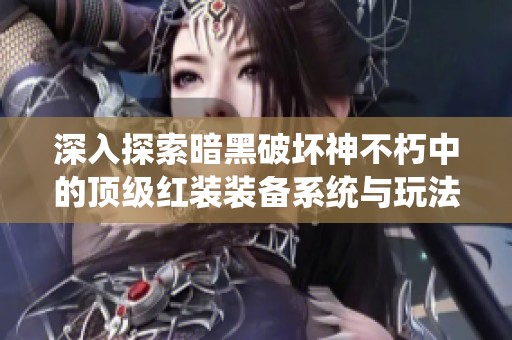 深入探索暗黑破坏神不朽中的顶级红装装备系统与玩法揭秘