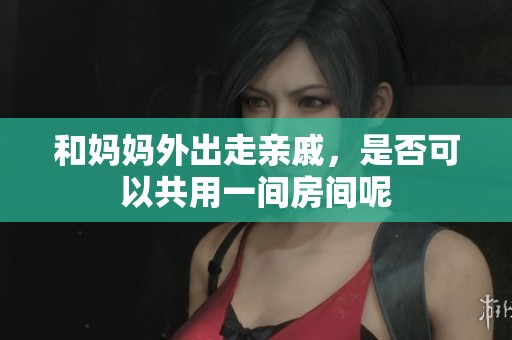 和妈妈外出走亲戚，是否可以共用一间房间呢