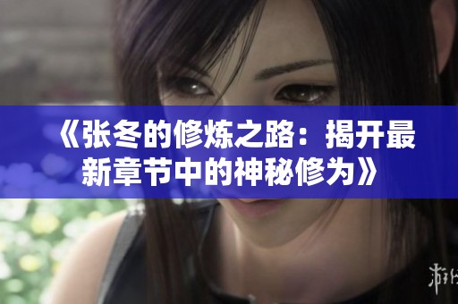 《张冬的修炼之路：揭开最新章节中的神秘修为》