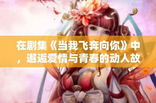 在剧集《当我飞奔向你》中，邂逅爱情与青春的动人故事