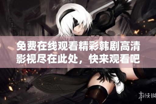 免费在线观看精彩韩剧高清影视尽在此处，快来观看吧
