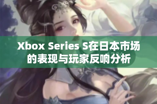 Xbox Series S在日本市场的表现与玩家反响分析