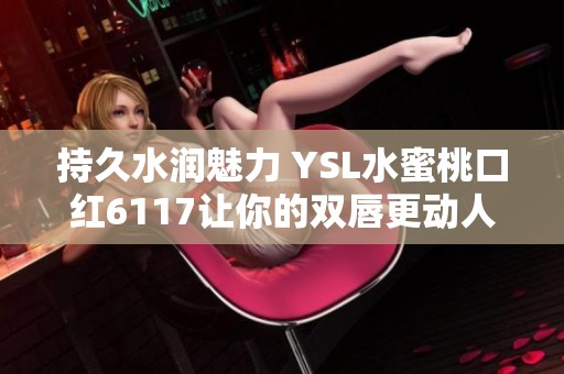 持久水润魅力 YSL水蜜桃口红6117让你的双唇更动人