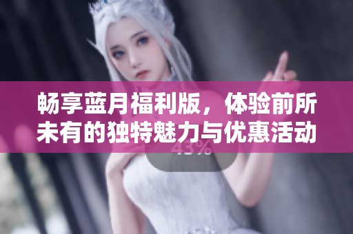 畅享蓝月福利版，体验前所未有的独特魅力与优惠活动