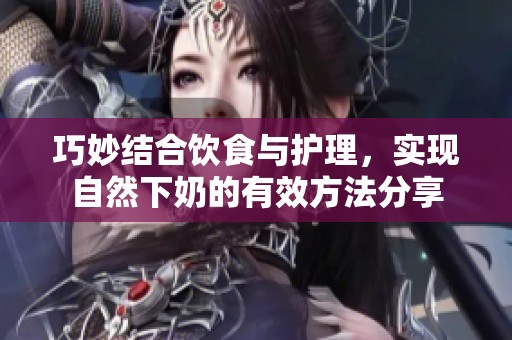 巧妙结合饮食与护理，实现自然下奶的有效方法分享