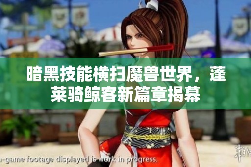 暗黑技能横扫魔兽世界，蓬莱骑鲸客新篇章揭幕