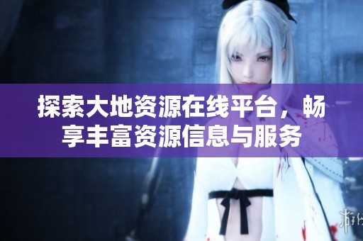 探索大地资源在线平台，畅享丰富资源信息与服务