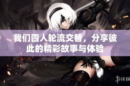 我们四人轮流交替，分享彼此的精彩故事与体验