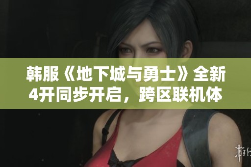 韩服《地下城与勇士》全新4开同步开启，跨区联机体验再升级