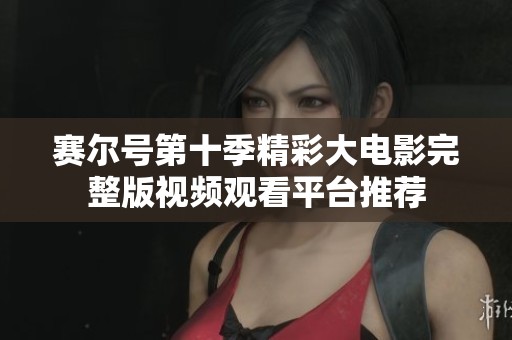 赛尔号第十季精彩大电影完整版视频观看平台推荐