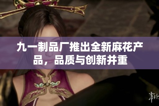 九一制品厂推出全新麻花产品，品质与创新并重