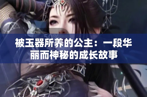 被玉器所养的公主：一段华丽而神秘的成长故事
