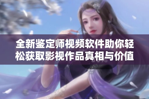 全新鉴定师视频软件助你轻松获取影视作品真相与价值