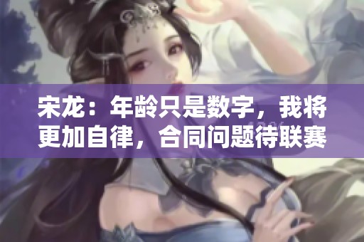 宋龙：年龄只是数字，我将更加自律，合同问题待联赛结束再谈