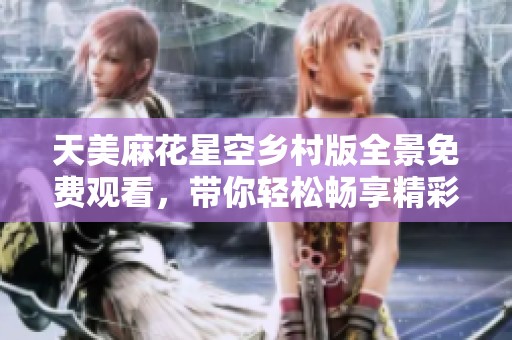 天美麻花星空乡村版全景免费观看，带你轻松畅享精彩内容