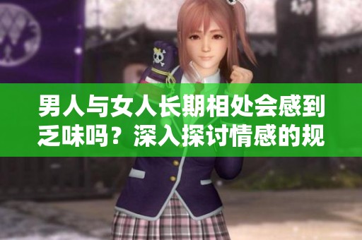 男人与女人长期相处会感到乏味吗？深入探讨情感的规律