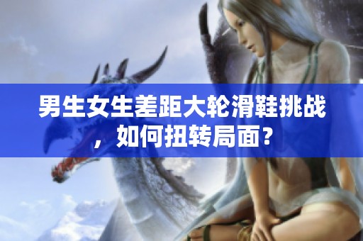 男生女生差距大轮滑鞋挑战，如何扭转局面？