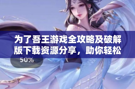 为了吾王游戏全攻略及破解版下载资源分享，助你轻松闯关